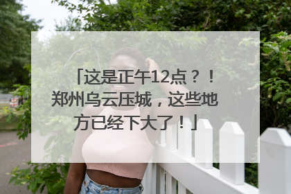 这是正午12点？！郑州乌云压城，这些地方已经下大了！