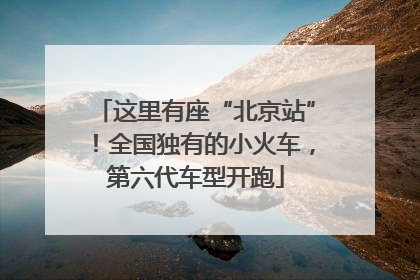 这里有座“北京站”！全国独有的小火车，第六代车型开跑