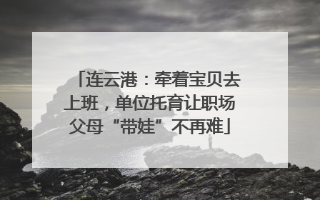 连云港：牵着宝贝去上班，单位托育让职场父母“带娃”不再难