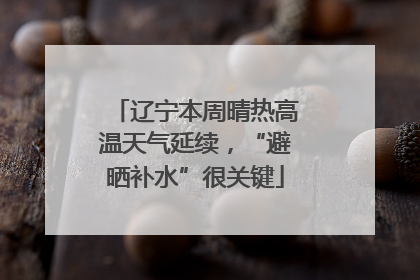 辽宁本周晴热高温天气延续，“避晒补水”很关键