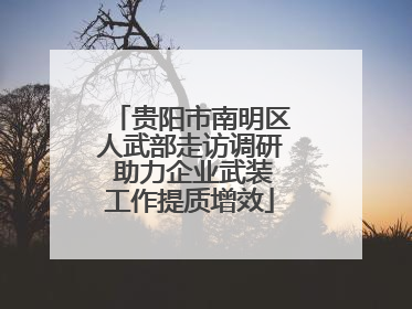 贵阳市南明区人武部走访调研 助力企业武装工作提质增效