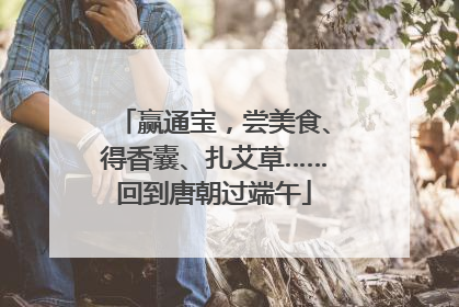 赢通宝，尝美食、得香囊、扎艾草……回到唐朝过端午