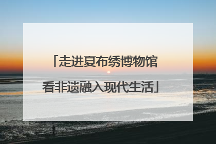 走进夏布绣博物馆 看非遗融入现代生活