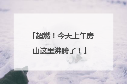 超燃！今天上午房山这里沸腾了！