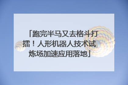 跑完半马又去格斗打擂！人形机器人技术试炼场加速应用落地