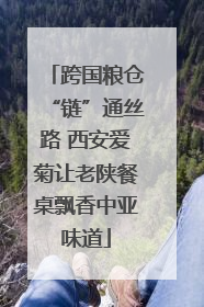 跨国粮仓“链”通丝路 西安爱菊让老陕餐桌飘香中亚味道