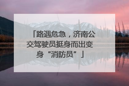路遇危急，济南公交驾驶员挺身而出变身“消防员”