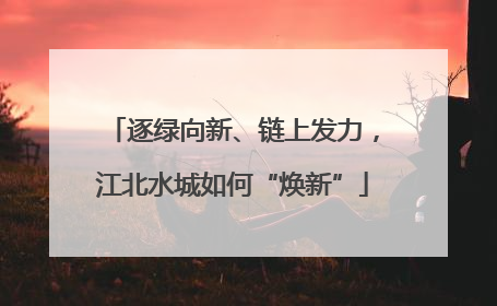 逐绿向新、链上发力，江北水城如何“焕新”