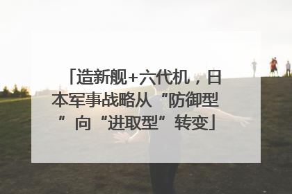 造新舰+六代机，日本军事战略从“防御型”向“进取型”转变