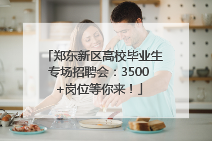 郑东新区高校毕业生专场招聘会：3500+岗位等你来！