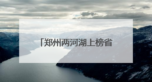 郑州两河湖上榜省级美丽幸福河湖
