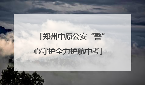 郑州中原公安“警”心守护全力护航中考