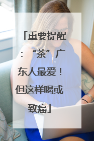重要提醒：“茶”广东人最爱！但这样喝或致癌