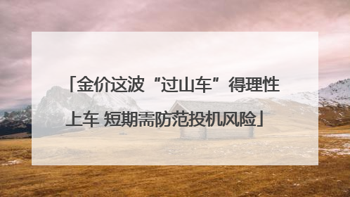 金价这波“过山车”得理性上车 短期需防范投机风险