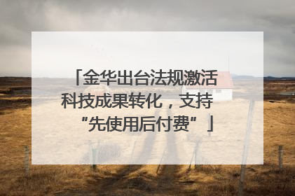 金华出台法规激活科技成果转化，支持“先使用后付费”