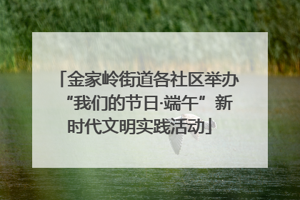 金家岭街道各社区举办“我们的节日·端午”新时代文明实践活动