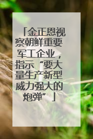 金正恩视察朝鲜重要军工企业，指示“要大量生产新型威力强大的炮弹”