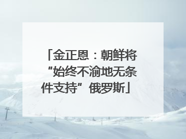 金正恩：朝鲜将“始终不渝地无条件支持”俄罗斯