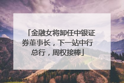 金融女将卸任中银证券董事长，下一站中行总行，周权接棒