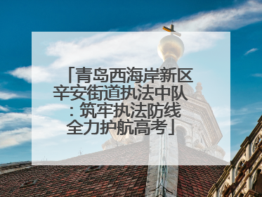 青岛西海岸新区辛安街道执法中队：筑牢执法防线 全力护航高考