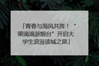 青春与海风共舞！“乘滴滴游烟台”开启大学生浪漫读城之旅