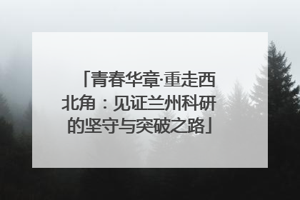 青春华章·重走西北角：见证兰州科研的坚守与突破之路