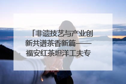非遗技艺与产业创新共谱茶香新篇——福安红茶坦洋工夫专场推介会在京举办