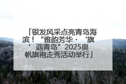 银发风采点亮青岛海滨！“雅韵芳华・‘旗’遇青岛”2025奥帆旗袍走秀活动举行