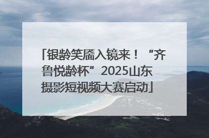 银龄笑靥入镜来！“齐鲁悦龄杯”2025山东摄影短视频大赛启动