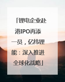 锂电企业赴港IPO再添一员，亿纬锂能：深入推进全球化战略