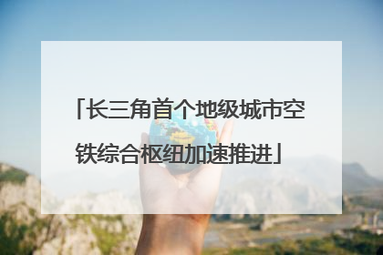 长三角首个地级城市空铁综合枢纽加速推进