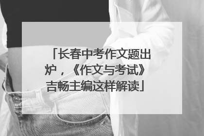长春中考作文题出炉，《作文与考试》吉畅主编这样解读