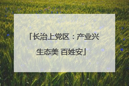 长治上党区：产业兴 生态美 百姓安