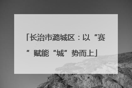 长治市潞城区：以“赛”赋能“城”势而上