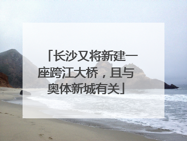 长沙又将新建一座跨江大桥,且与奥体新城有关