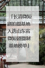 长清微短剧拍摄基地入选山东省微短剧摄制基地榜单