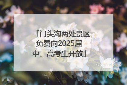 门头沟两处景区免费向2025届中、高考生开放