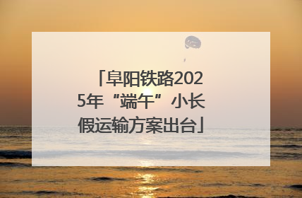 阜阳铁路2025年“端午”小长假运输方案出台