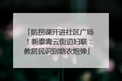 防拐课开进社区广场！新泰青云街道妇联：教居民识别糖衣炮弹