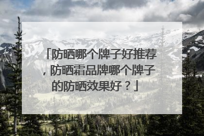 防晒哪个牌子好推荐，防晒霜品牌哪个牌子的防晒效果好？