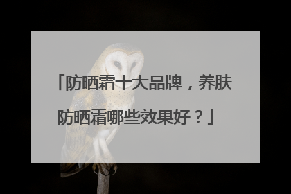 防晒霜十大品牌，养肤防晒霜哪些效果好？