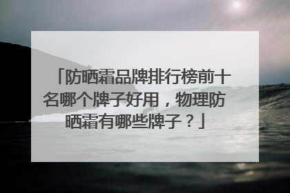 防晒霜品牌排行榜前十名哪个牌子好用，物理防晒霜有哪些牌子？