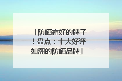 防晒霜好的牌子！盘点：十大好评如潮的防晒品牌