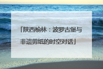 陕西榆林：波罗古堡与非遗剪纸的时空对话