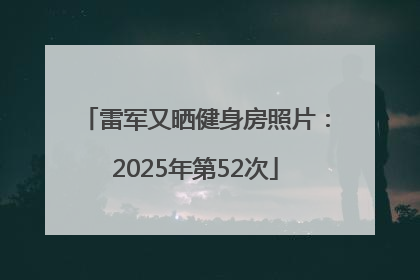 雷军又晒健身房照片：2025年第52次