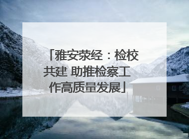 雅安荥经：检校共建 助推检察工作高质量发展