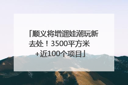 顺义将增遛娃潮玩新去处！3500平方米+近100个项目