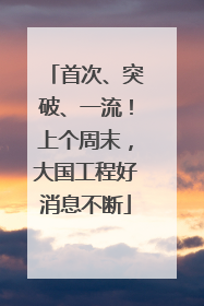 首次、突破、一流！上个周末，大国工程好消息不断