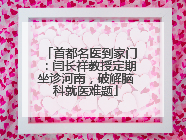 首都名医到家门：闫长祥教授定期坐诊河南，破解脑科就医难题