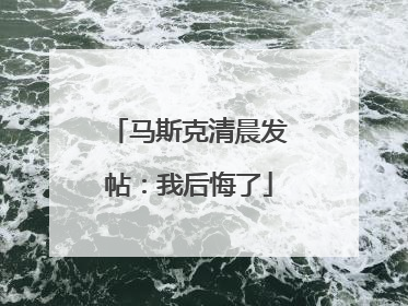 马斯克清晨发帖：我后悔了